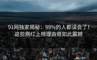 91网独家揭秘：99%的人都误会了！这些网红上榜理由竟如此震撼