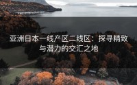 亚洲日本一线产区二线区：探寻精致与潜力的交汇之地