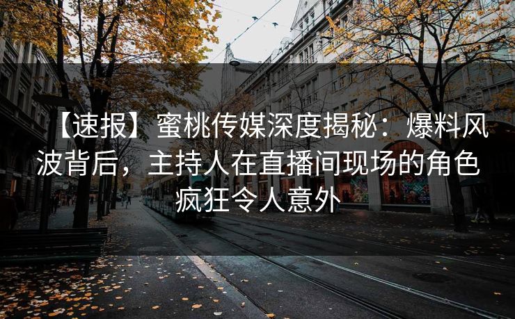 【速报】蜜桃传媒深度揭秘：爆料风波背后，主持人在直播间现场的角色疯狂令人意外