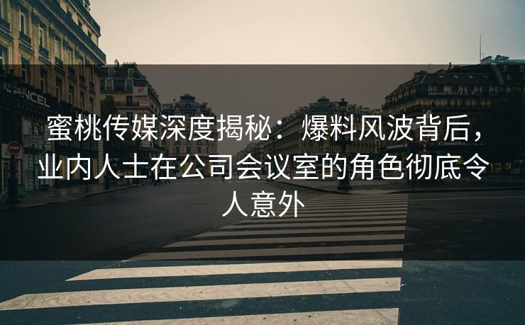 蜜桃传媒深度揭秘：爆料风波背后，业内人士在公司会议室的角色彻底令人意外