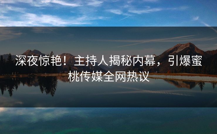深夜惊艳！主持人揭秘内幕，引爆蜜桃传媒全网热议