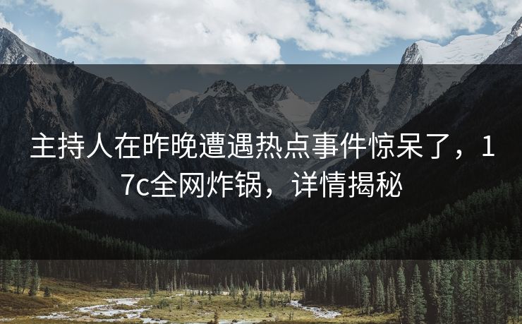 主持人在昨晚遭遇热点事件惊呆了，17c全网炸锅，详情揭秘