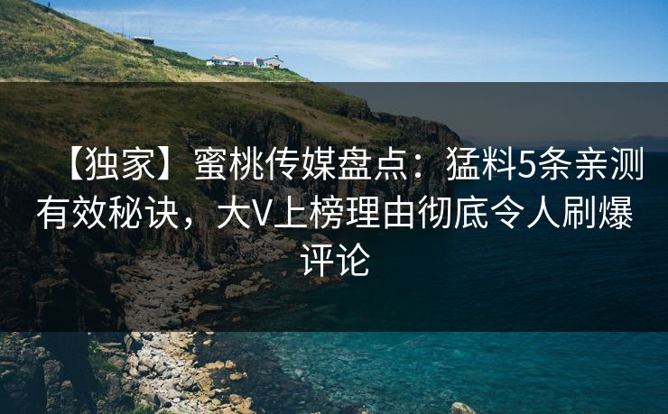 【独家】蜜桃传媒盘点:猛料5条亲测有效秘诀,大V上榜理由彻底令人刷爆评论 【独家】蜜桃传媒盘点:猛料5条亲测有效秘诀,大V上榜理由彻底令人刷爆评论