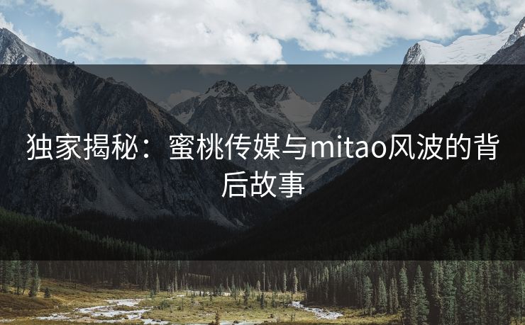 独家揭秘:蜜桃传媒与mitao风波的背后故事 独家揭秘:蜜桃传媒与mitao风波的背后故事