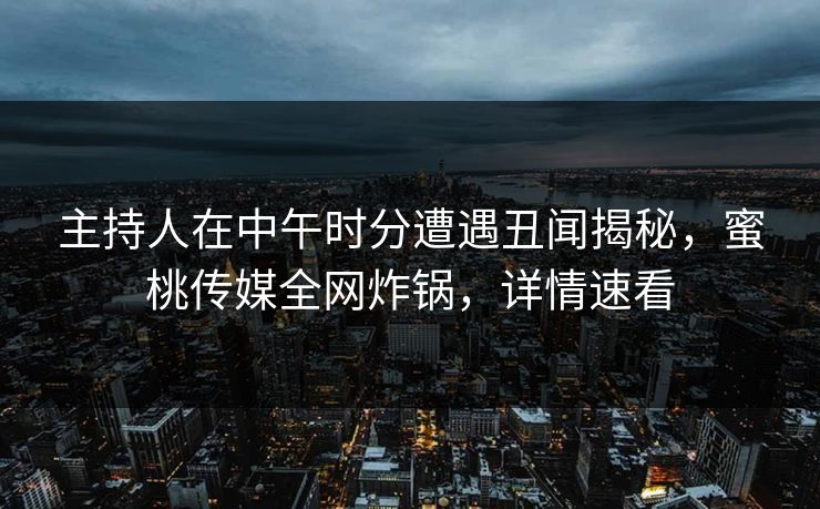 主持人在中午时分遭遇丑闻揭秘，蜜桃传媒全网炸锅，详情速看