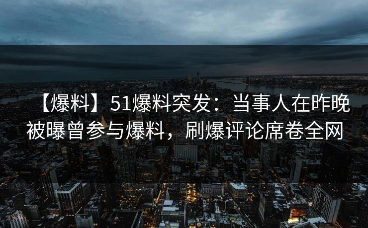 【爆料】51爆料突发：当事人在昨晚被曝曾参与爆料，刷爆评论席卷全网