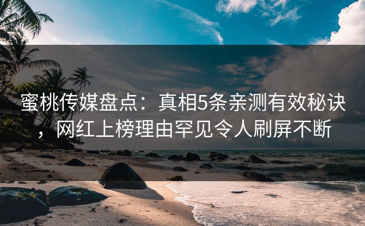 蜜桃传媒盘点:真相5条亲测有效秘诀,网红上榜理由罕见令人刷屏不断 蜜桃传媒盘点:真相5条亲测有效秘诀,网红上榜理由罕见令人刷屏不断