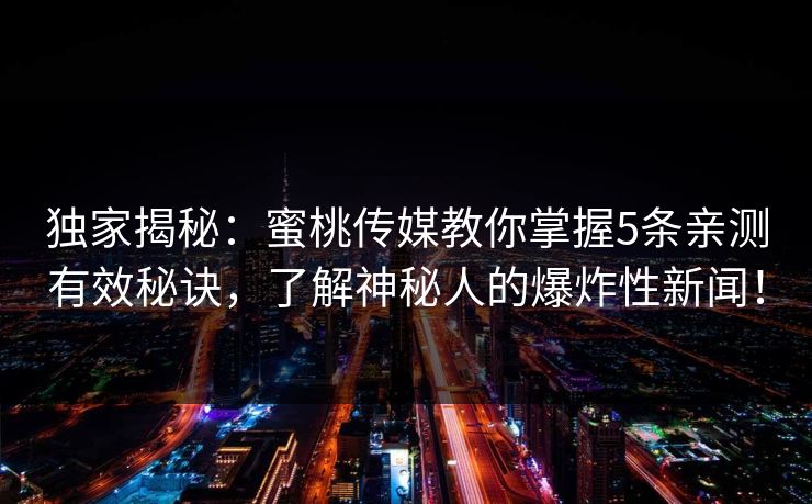 独家揭秘:蜜桃传媒教你掌握5条亲测有效秘诀,了解神秘人的爆炸性新闻! 独家揭秘:蜜桃传媒教你掌握5条亲测有效秘诀,了解神秘人的爆炸性新闻!