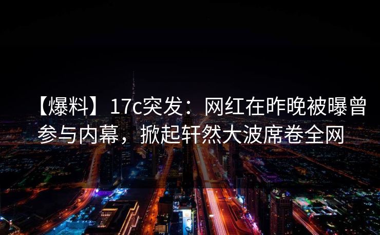 【爆料】17c突发:网红在昨晚被曝曾参与内幕,掀起轩然大波席卷全网 【爆料】17c突发:网红在昨晚被曝曾参与内幕,掀起轩然大波席卷全网
