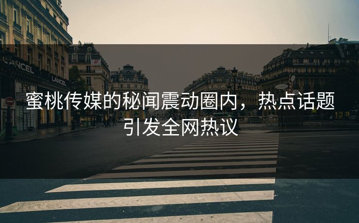 蜜桃传媒的秘闻震动圈内,热点话题引发全网热议 蜜桃传媒的秘闻震动圈内,热点话题引发全网热议