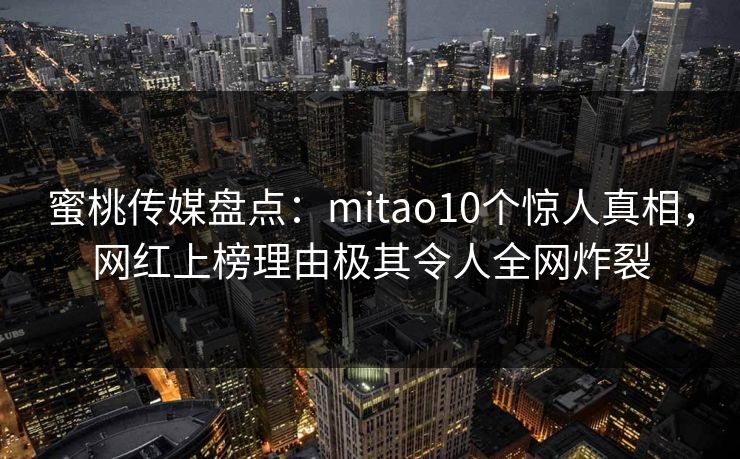 蜜桃传媒盘点：mitao10个惊人真相，网红上榜理由极其令人全网炸裂