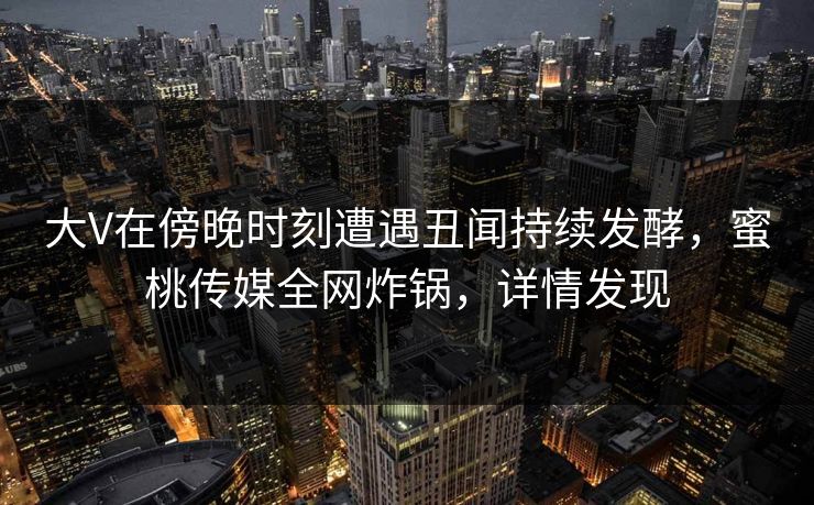 大V在傍晚时刻遭遇丑闻持续发酵,蜜桃传媒全网炸锅,详情发现 大V在傍晚时刻遭遇丑闻持续发酵,蜜桃传媒全网炸锅,详情发现