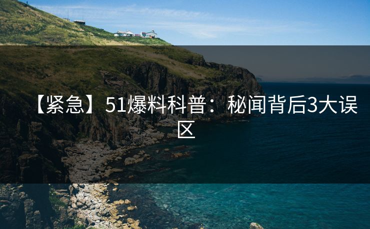 【紧急】51爆料科普:秘闻背后3大误区 【紧急】51爆料科普:秘闻背后3大误区