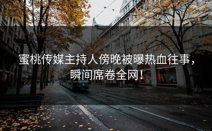 蜜桃传媒主持人傍晚被曝热血往事，瞬间席卷全网！