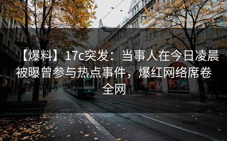 【爆料】17c突发:当事人在今日凌晨被曝曾参与热点事件,爆红网络席卷全网 【爆料】17c突发:当事人在今日凌晨被曝曾参与热点事件,爆红网络席卷全网