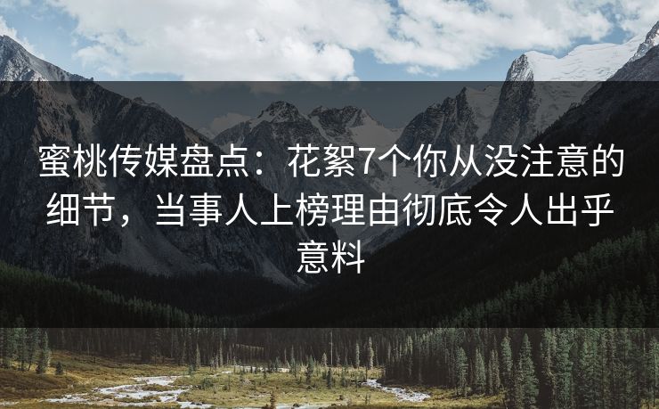 蜜桃传媒盘点：花絮7个你从没注意的细节，当事人上榜理由彻底令人出乎意料