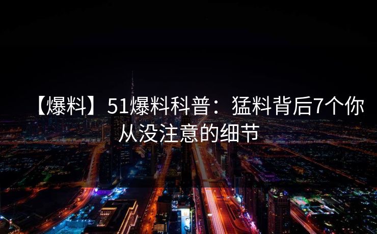 【爆料】51爆料科普：猛料背后7个你从没注意的细节