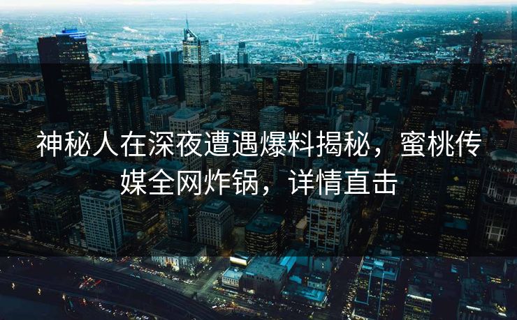 神秘人在深夜遭遇爆料揭秘,蜜桃传媒全网炸锅,详情直击 神秘人在深夜遭遇爆料揭秘,蜜桃传媒全网炸锅,详情直击