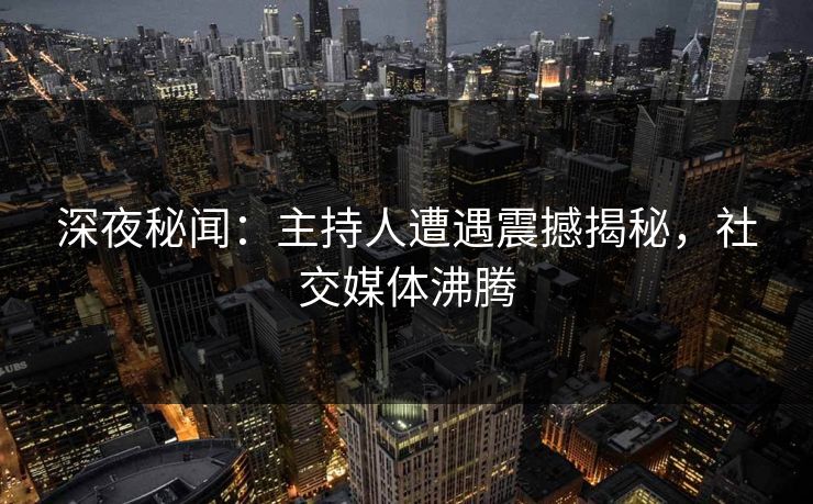 深夜秘闻:主持人遭遇震撼揭秘,社交媒体沸腾 深夜秘闻:主持人遭遇震撼揭秘,社交媒体沸腾