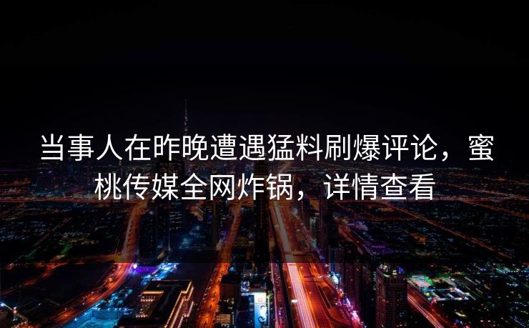 当事人在昨晚遭遇猛料刷爆评论，蜜桃传媒全网炸锅，详情查看