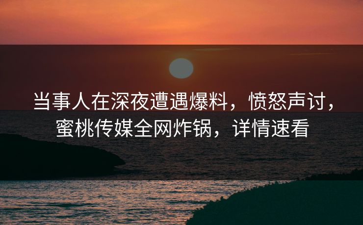 当事人在深夜遭遇爆料，愤怒声讨，蜜桃传媒全网炸锅，详情速看