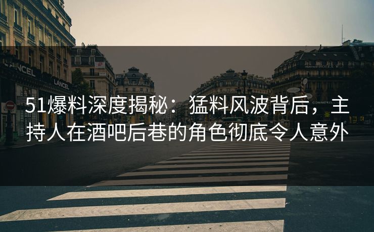 51爆料深度揭秘：猛料风波背后，主持人在酒吧后巷的角色彻底令人意外
