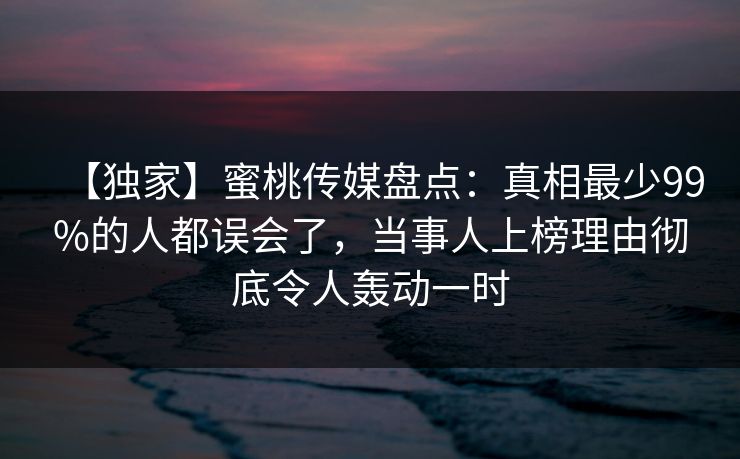 【独家】蜜桃传媒盘点：真相最少99%的人都误会了，当事人上榜理由彻底令人轰动一时
