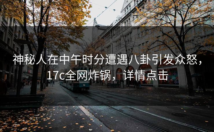 神秘人在中午时分遭遇八卦引发众怒,17c全网炸锅,详情点击 神秘人在中午时分遭遇八卦引发众怒,17c全网炸锅,详情点击