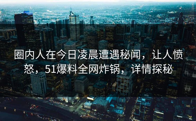 圈内人在今日凌晨遭遇秘闻，让人愤怒，51爆料全网炸锅，详情探秘
