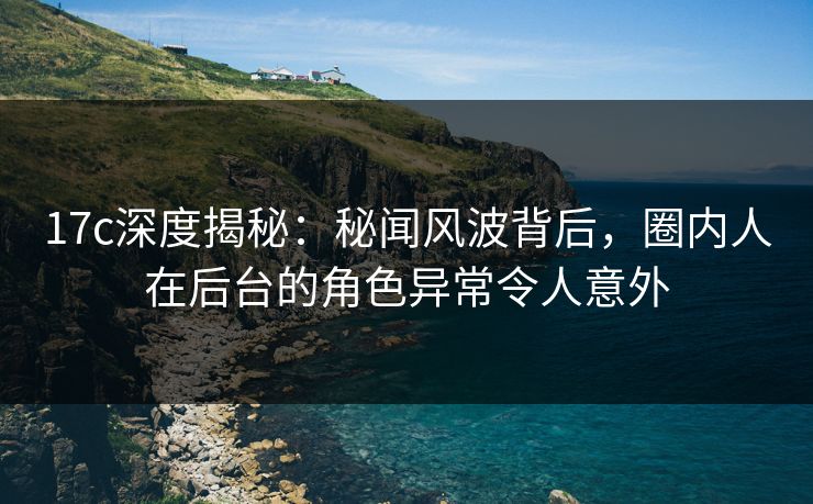 17c深度揭秘:秘闻风波背后,圈内人在后台的角色异常令人意外 17c深度揭秘:秘闻风波背后,圈内人在后台的角色异常令人意外
