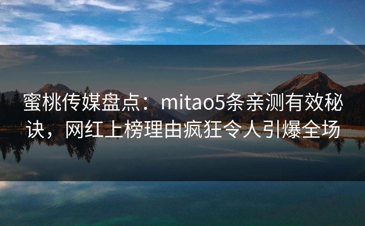 蜜桃传媒盘点：mitao5条亲测有效秘诀，网红上榜理由疯狂令人引爆全场