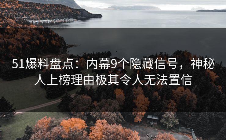 51爆料盘点：内幕9个隐藏信号，神秘人上榜理由极其令人无法置信