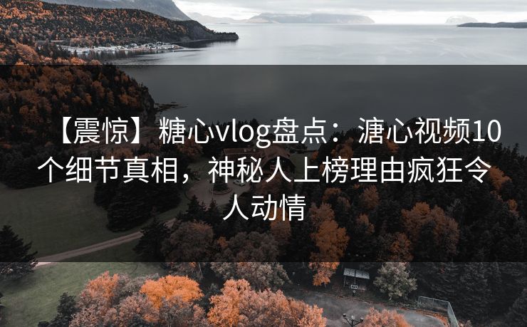 【震惊】糖心vlog盘点：溏心视频10个细节真相，神秘人上榜理由疯狂令人动情