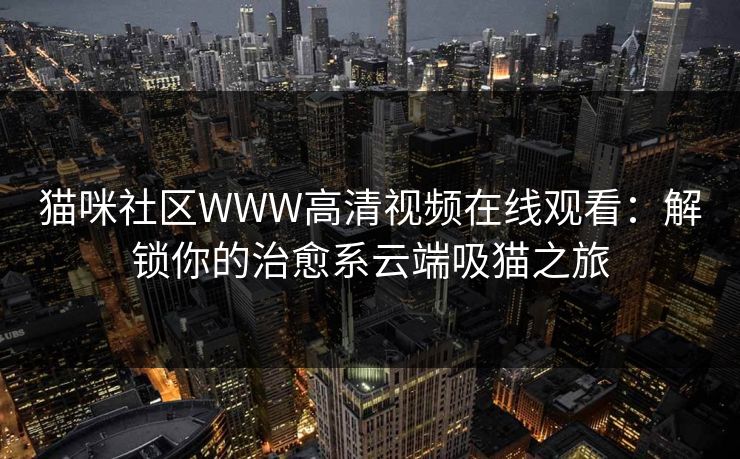 猫咪社区WWW高清视频在线观看：解锁你的治愈系云端吸猫之旅