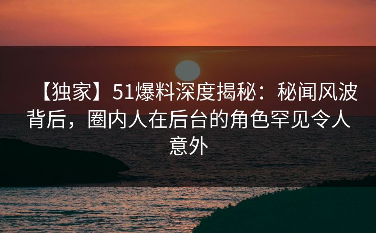【独家】51爆料深度揭秘:秘闻风波背后,圈内人在后台的角色罕见令人意外 【独家】51爆料深度揭秘:秘闻风波背后,圈内人在后台的角色罕见令人意外