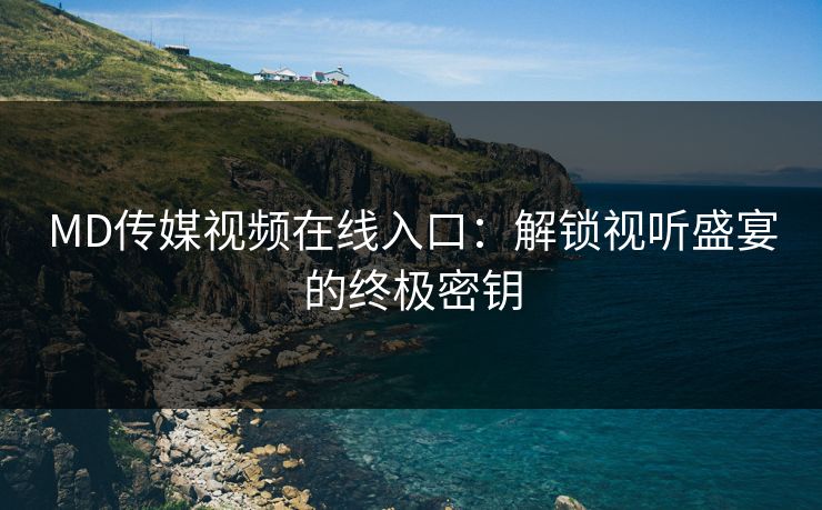 MD传媒视频在线入口：解锁视听盛宴的终极密钥