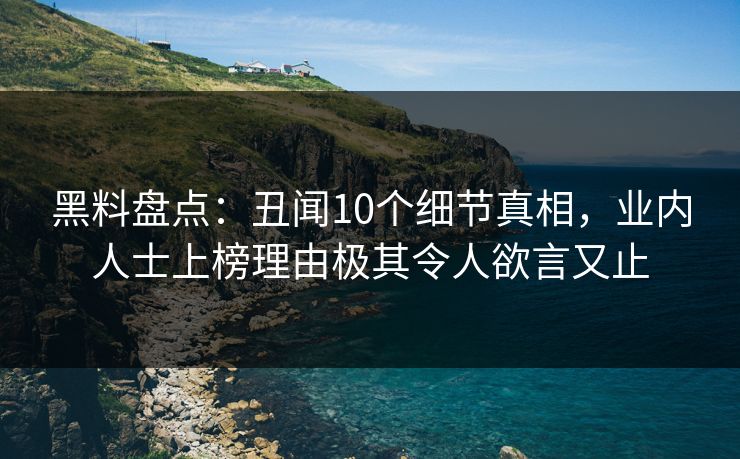 黑料盘点：丑闻10个细节真相，业内人士上榜理由极其令人欲言又止