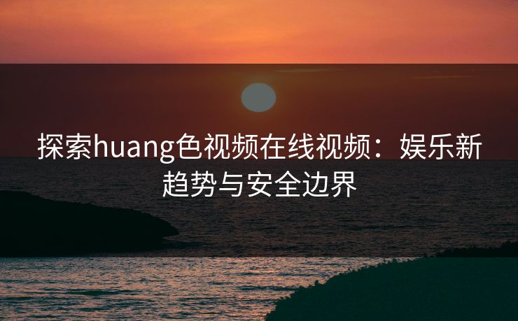 探索huang色视频在线视频：娱乐新趋势与安全边界