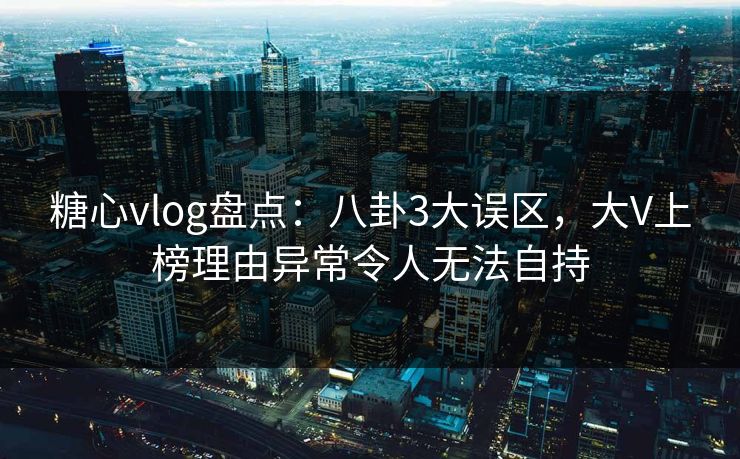 糖心vlog盘点:八卦3大误区,大V上榜理由异常令人无法自持 糖心vlog盘点:八卦3大误区,大V上榜理由异常令人无法自持