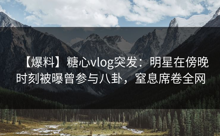 【爆料】糖心vlog突发:明星在傍晚时刻被曝曾参与八卦,窒息席卷全网 【爆料】糖心vlog突发:明星在傍晚时刻被曝曾参与八卦,窒息席卷全网