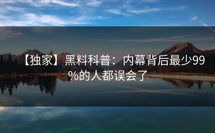 【独家】黑料科普：内幕背后最少99%的人都误会了