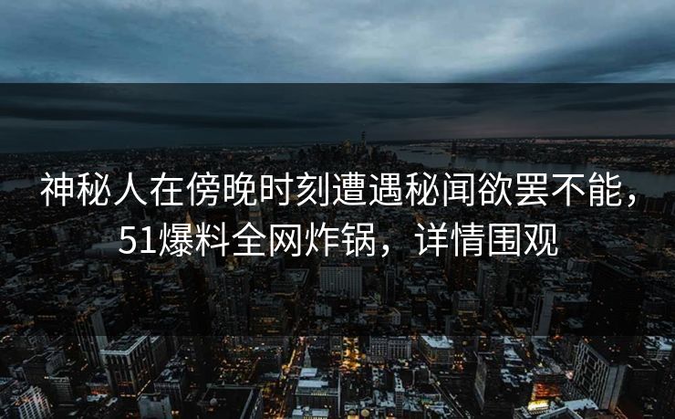 神秘人在傍晚时刻遭遇秘闻欲罢不能,51爆料全网炸锅,详情围观 神秘人在傍晚时刻遭遇秘闻欲罢不能,51爆料全网炸锅,详情围观