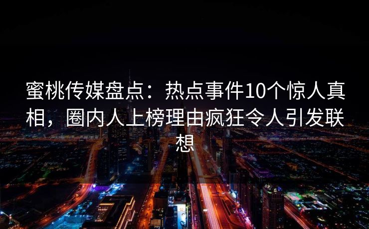 蜜桃传媒盘点：热点事件10个惊人真相，圈内人上榜理由疯狂令人引发联想