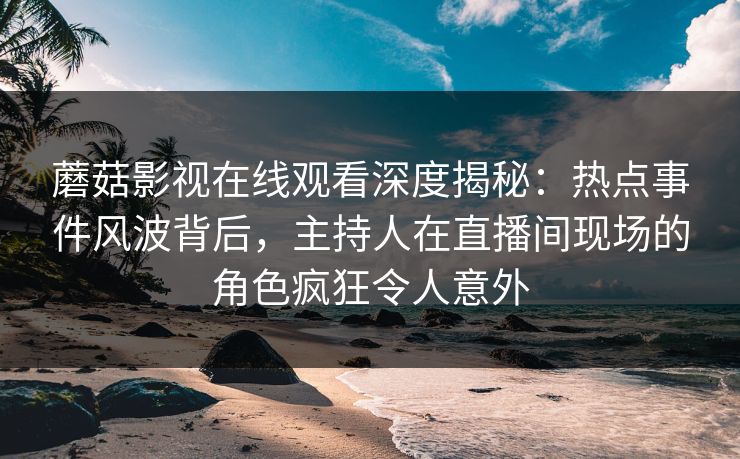 蘑菇影视在线观看深度揭秘:热点事件风波背后,主持人在直播间现场的角色疯狂令人意外 蘑菇影视在线观看深度揭秘:热点事件风波背后,主持人在直播间现场的角色疯狂令人意外