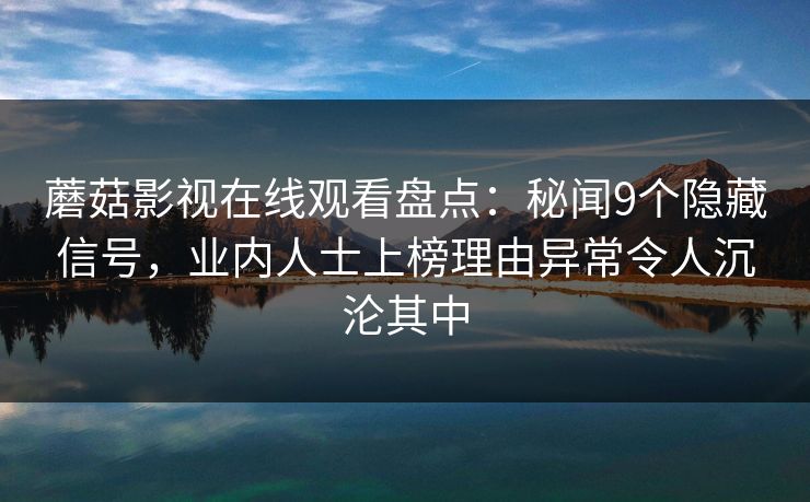 蘑菇影视在线观看盘点：秘闻9个隐藏信号，业内人士上榜理由异常令人沉沦其中