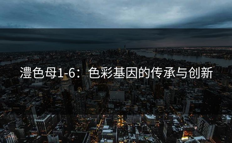 澧色母1-6：色彩基因的传承与创新