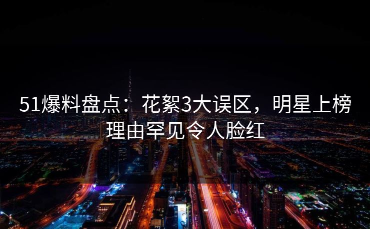 51爆料盘点：花絮3大误区，明星上榜理由罕见令人脸红