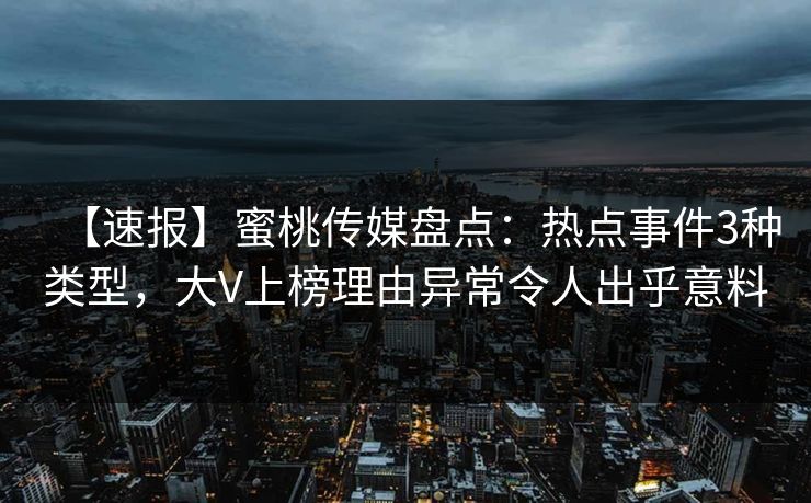 【速报】蜜桃传媒盘点:热点事件3种类型,大V上榜理由异常令人出乎意料 【速报】蜜桃传媒盘点:热点事件3种类型,大V上榜理由异常令人出乎意料