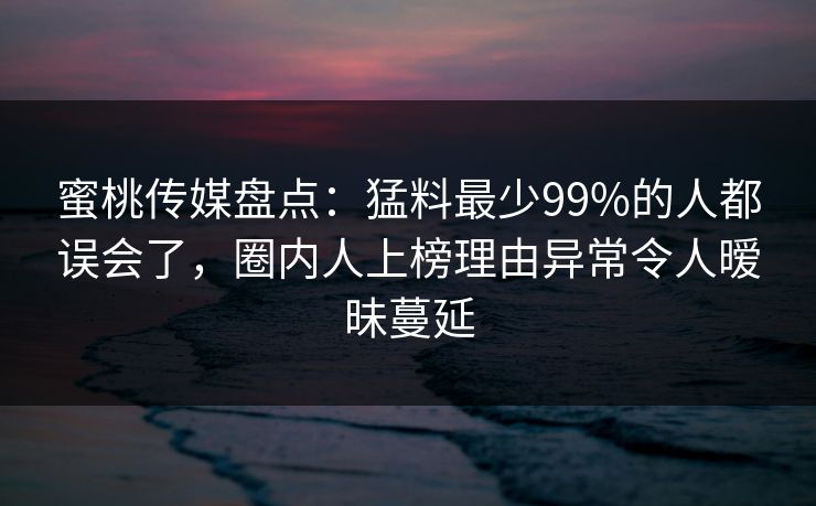 蜜桃传媒盘点:猛料最少99%的人都误会了,圈内人上榜理由异常令人暧昧蔓延 蜜桃传媒盘点:猛料最少99%的人都误会了,圈内人上榜理由异常令人暧昧蔓延