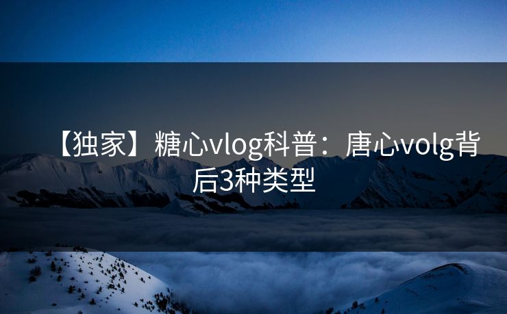 【独家】糖心vlog科普:唐心volg背后3种类型 【独家】糖心vlog科普:唐心volg背后3种类型
